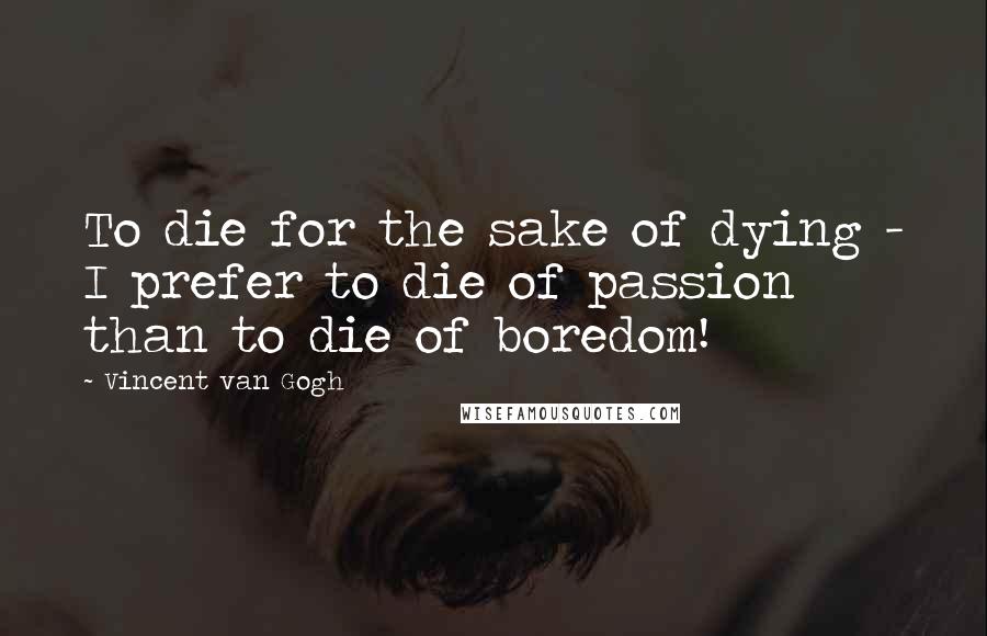 Vincent Van Gogh Quotes: To die for the sake of dying - I prefer to die of passion than to die of boredom!