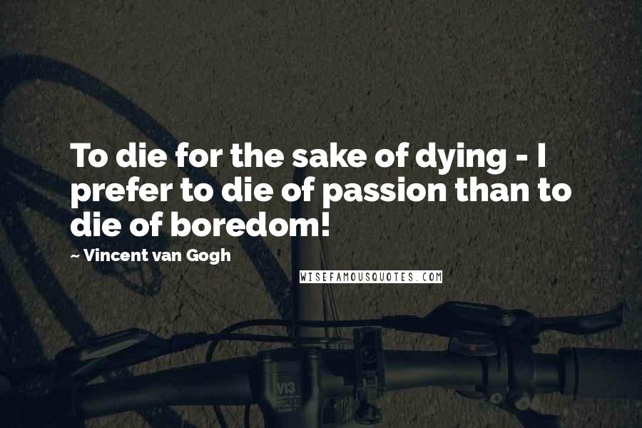 Vincent Van Gogh Quotes: To die for the sake of dying - I prefer to die of passion than to die of boredom!