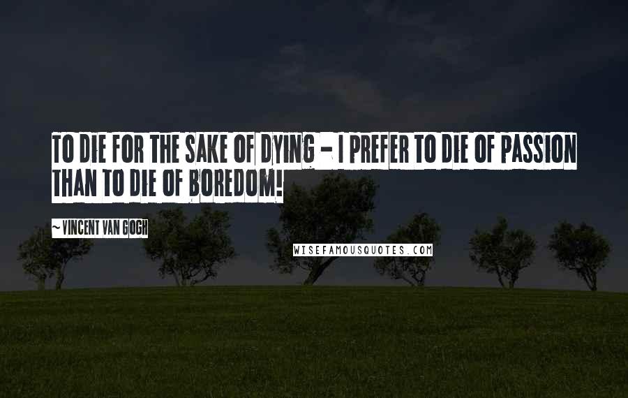 Vincent Van Gogh Quotes: To die for the sake of dying - I prefer to die of passion than to die of boredom!