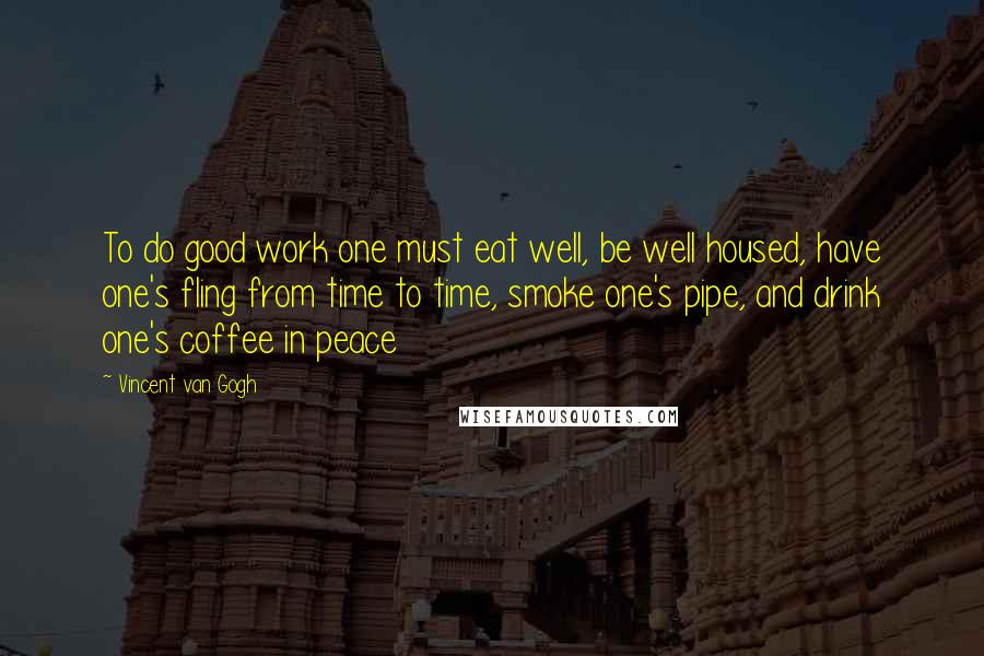 Vincent Van Gogh Quotes: To do good work one must eat well, be well housed, have one's fling from time to time, smoke one's pipe, and drink one's coffee in peace