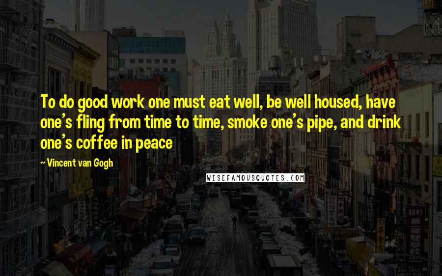 Vincent Van Gogh Quotes: To do good work one must eat well, be well housed, have one's fling from time to time, smoke one's pipe, and drink one's coffee in peace