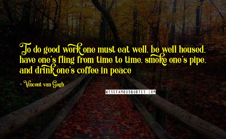 Vincent Van Gogh Quotes: To do good work one must eat well, be well housed, have one's fling from time to time, smoke one's pipe, and drink one's coffee in peace