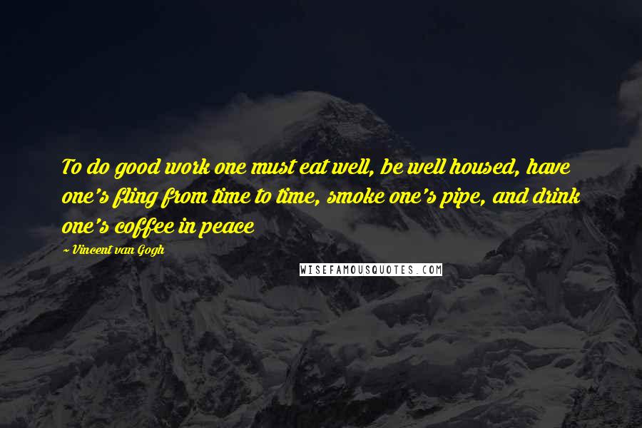 Vincent Van Gogh Quotes: To do good work one must eat well, be well housed, have one's fling from time to time, smoke one's pipe, and drink one's coffee in peace