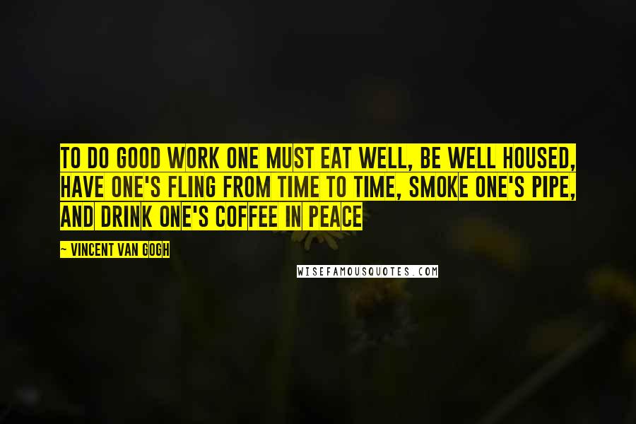 Vincent Van Gogh Quotes: To do good work one must eat well, be well housed, have one's fling from time to time, smoke one's pipe, and drink one's coffee in peace