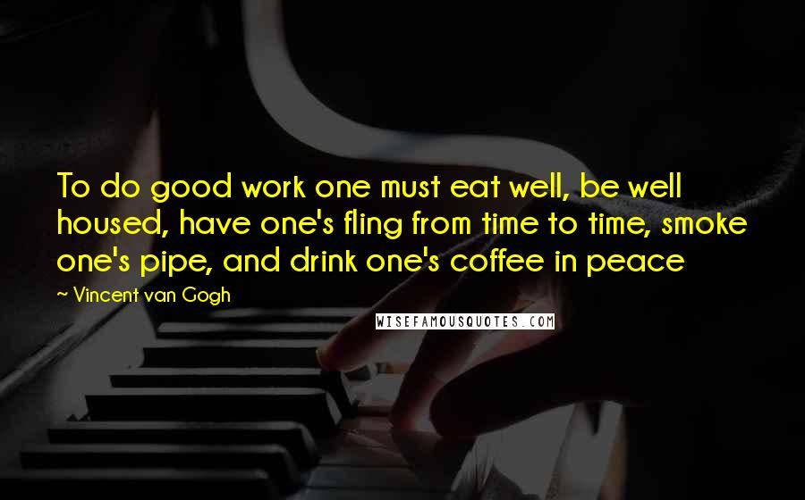 Vincent Van Gogh Quotes: To do good work one must eat well, be well housed, have one's fling from time to time, smoke one's pipe, and drink one's coffee in peace