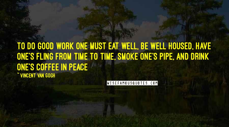 Vincent Van Gogh Quotes: To do good work one must eat well, be well housed, have one's fling from time to time, smoke one's pipe, and drink one's coffee in peace