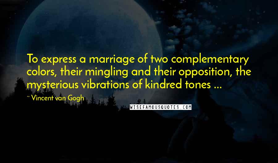 Vincent Van Gogh Quotes: To express a marriage of two complementary colors, their mingling and their opposition, the mysterious vibrations of kindred tones ...