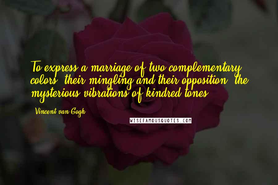 Vincent Van Gogh Quotes: To express a marriage of two complementary colors, their mingling and their opposition, the mysterious vibrations of kindred tones ...