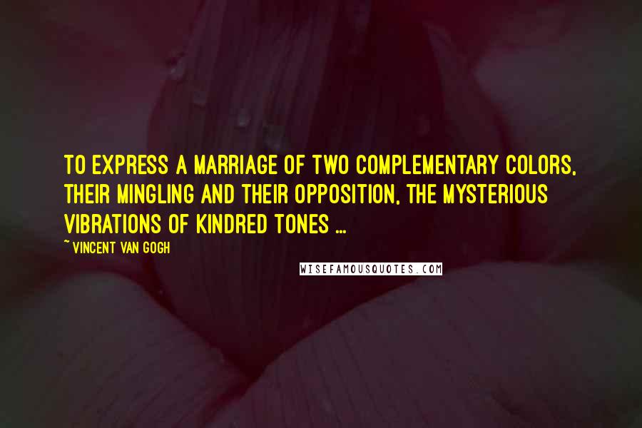 Vincent Van Gogh Quotes: To express a marriage of two complementary colors, their mingling and their opposition, the mysterious vibrations of kindred tones ...
