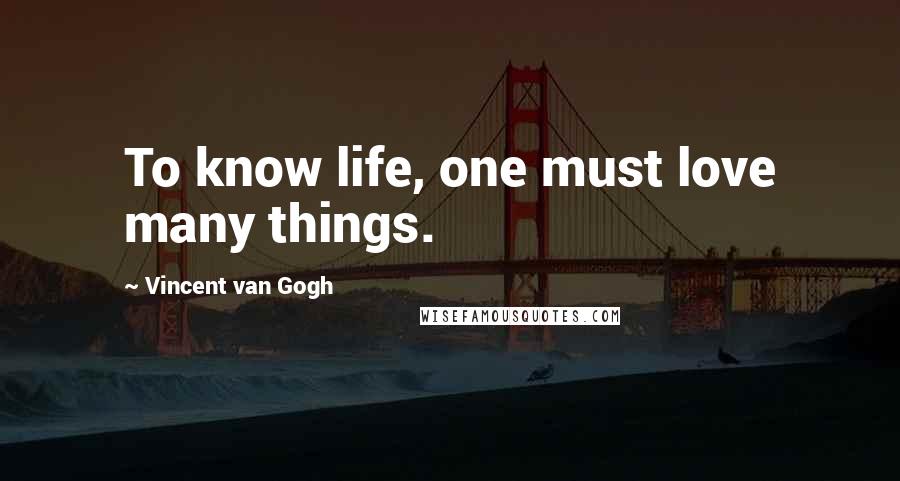 Vincent Van Gogh Quotes: To know life, one must love many things.