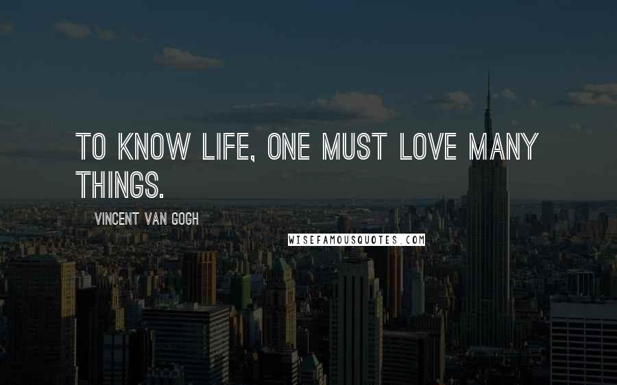 Vincent Van Gogh Quotes: To know life, one must love many things.