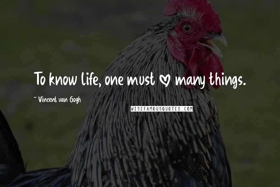 Vincent Van Gogh Quotes: To know life, one must love many things.