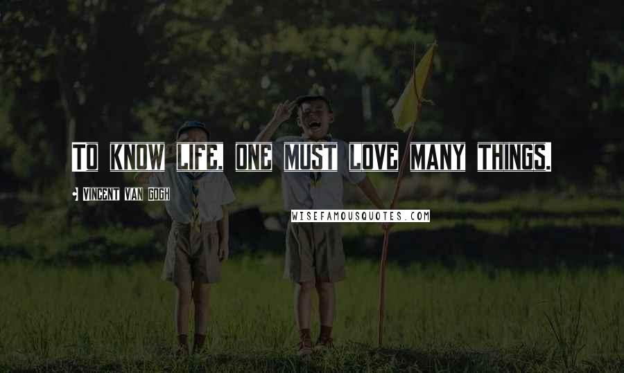 Vincent Van Gogh Quotes: To know life, one must love many things.