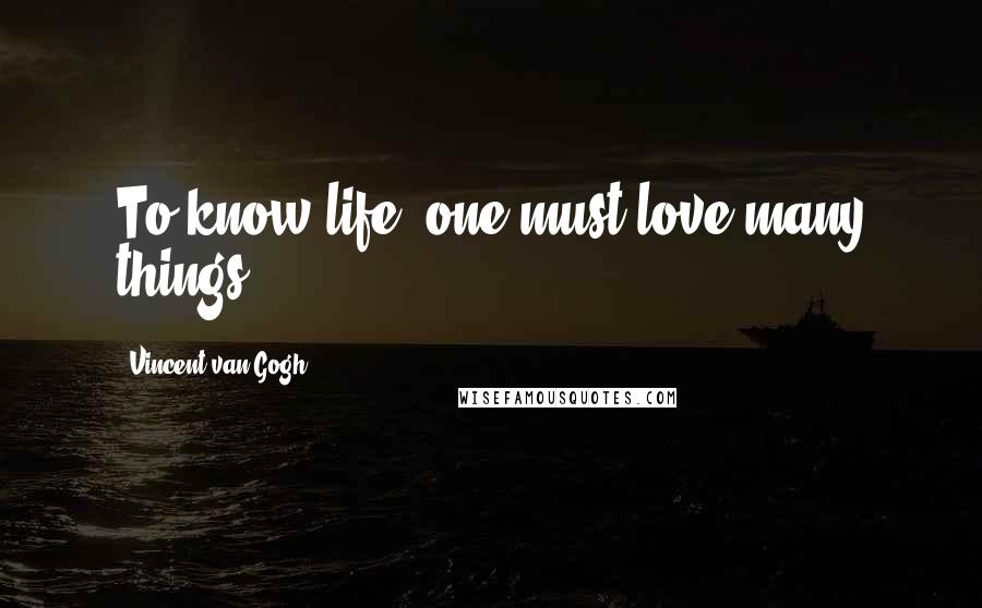 Vincent Van Gogh Quotes: To know life, one must love many things.