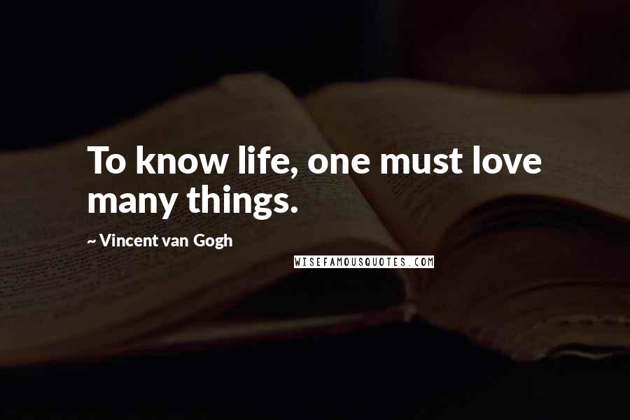 Vincent Van Gogh Quotes: To know life, one must love many things.