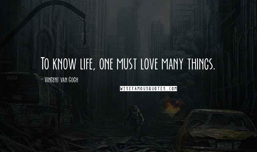 Vincent Van Gogh Quotes: To know life, one must love many things.