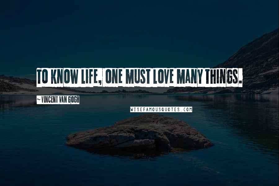 Vincent Van Gogh Quotes: To know life, one must love many things.