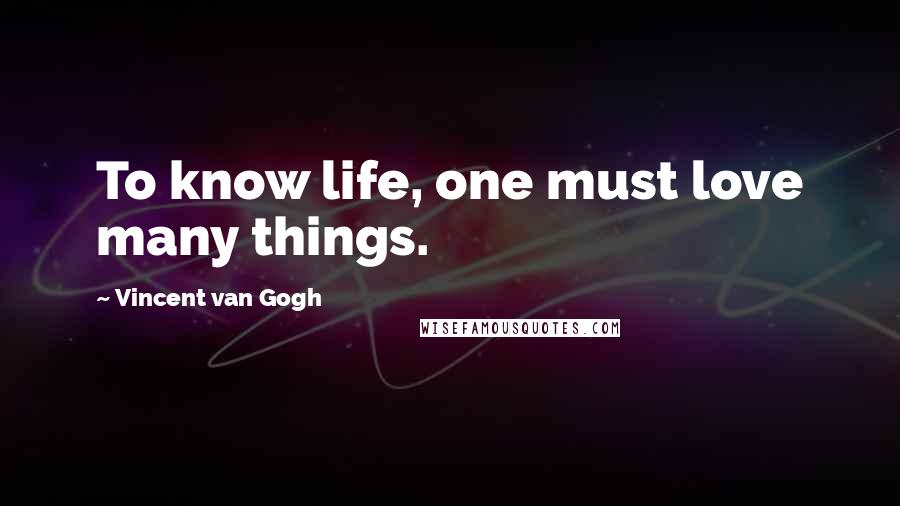 Vincent Van Gogh Quotes: To know life, one must love many things.