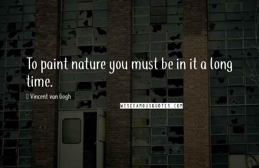 Vincent Van Gogh Quotes: To paint nature you must be in it a long time.