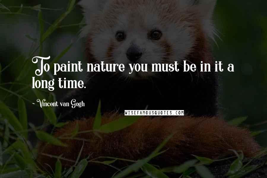 Vincent Van Gogh Quotes: To paint nature you must be in it a long time.