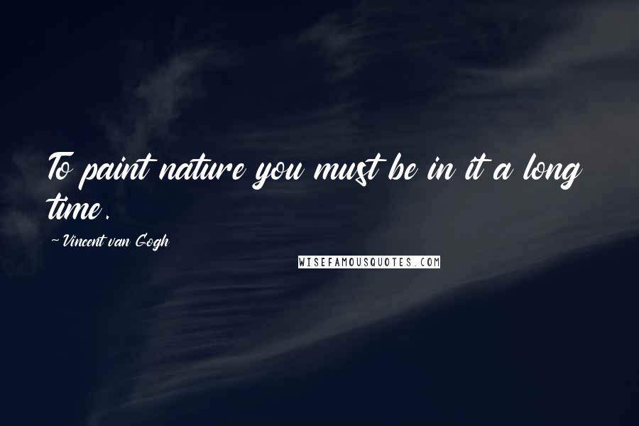 Vincent Van Gogh Quotes: To paint nature you must be in it a long time.