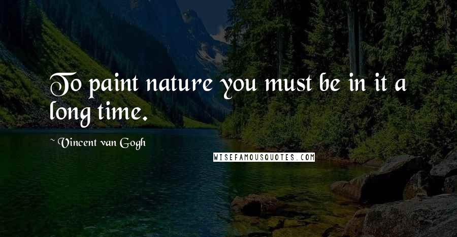 Vincent Van Gogh Quotes: To paint nature you must be in it a long time.