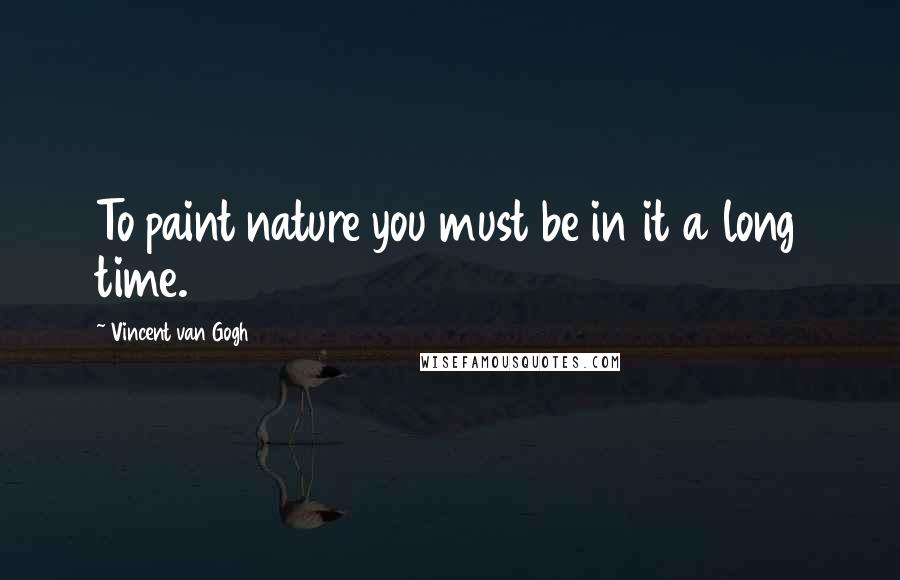 Vincent Van Gogh Quotes: To paint nature you must be in it a long time.