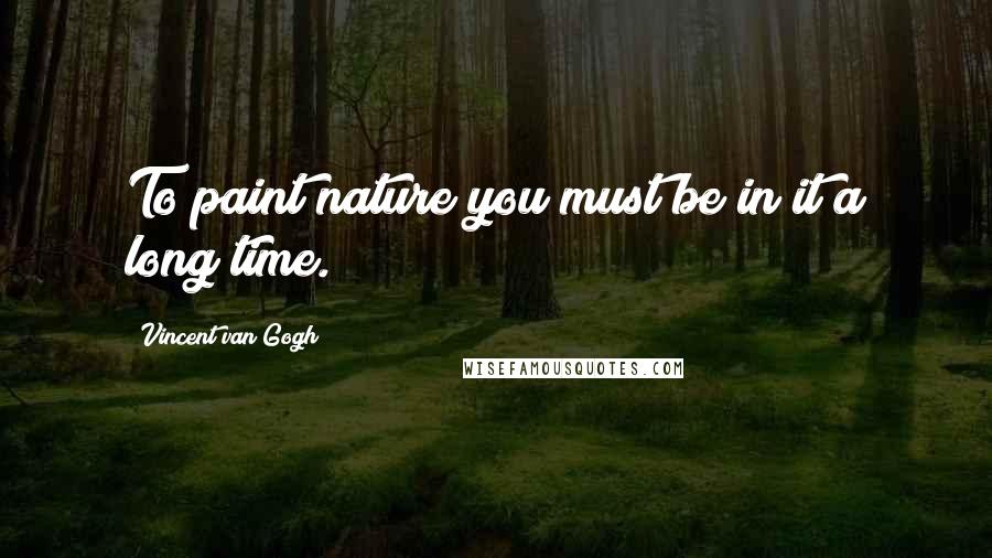 Vincent Van Gogh Quotes: To paint nature you must be in it a long time.