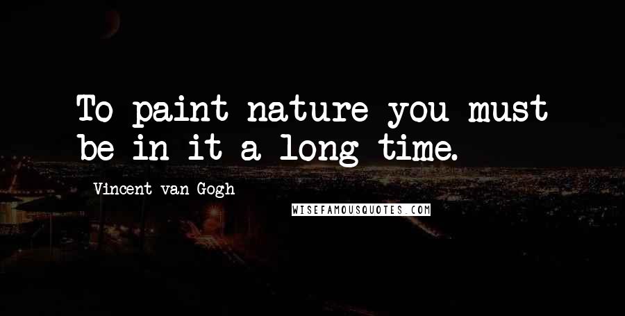 Vincent Van Gogh Quotes: To paint nature you must be in it a long time.