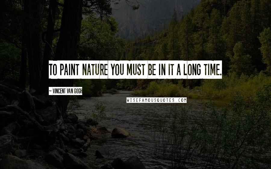 Vincent Van Gogh Quotes: To paint nature you must be in it a long time.