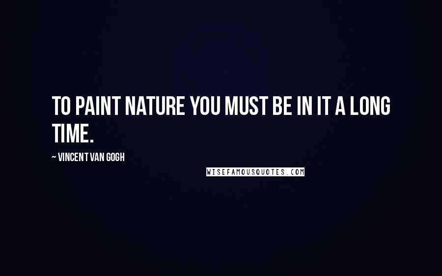 Vincent Van Gogh Quotes: To paint nature you must be in it a long time.