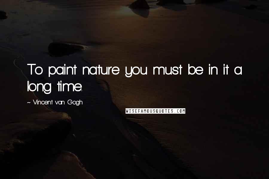 Vincent Van Gogh Quotes: To paint nature you must be in it a long time.