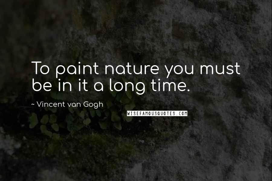 Vincent Van Gogh Quotes: To paint nature you must be in it a long time.