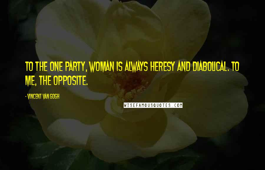 Vincent Van Gogh Quotes: To the one party, woman is always heresy and diabolical. To me, the opposite.