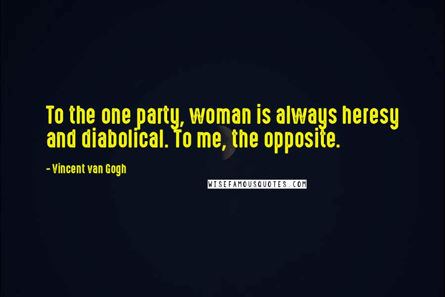 Vincent Van Gogh Quotes: To the one party, woman is always heresy and diabolical. To me, the opposite.