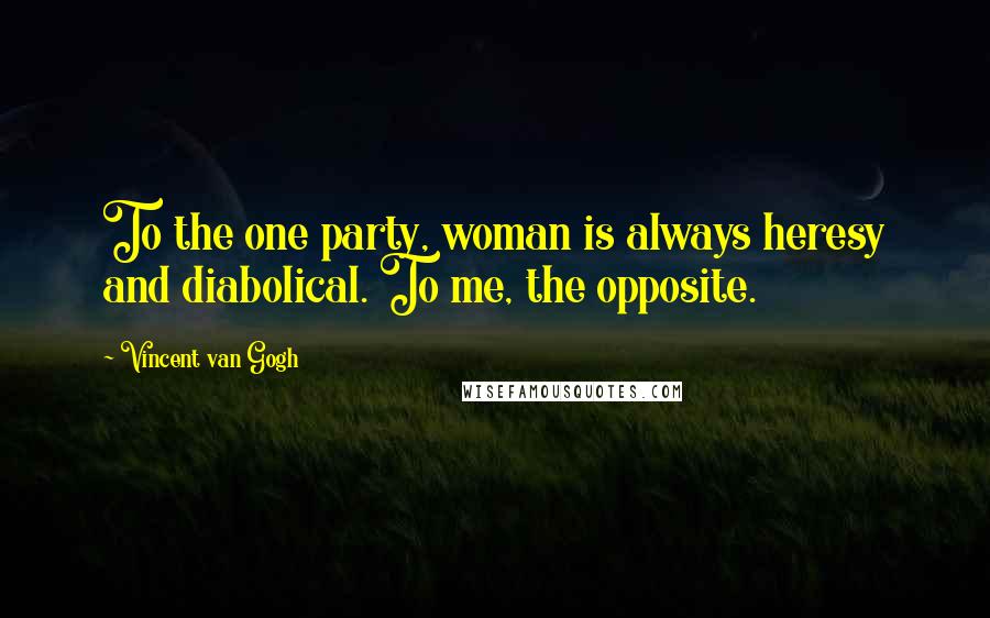 Vincent Van Gogh Quotes: To the one party, woman is always heresy and diabolical. To me, the opposite.