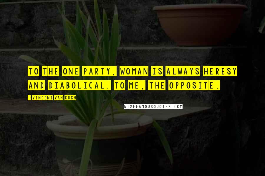 Vincent Van Gogh Quotes: To the one party, woman is always heresy and diabolical. To me, the opposite.