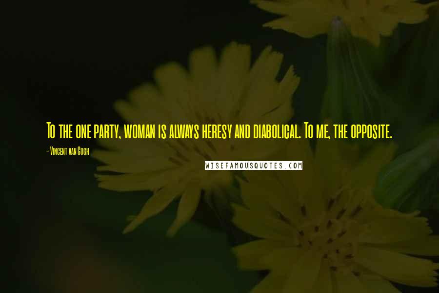 Vincent Van Gogh Quotes: To the one party, woman is always heresy and diabolical. To me, the opposite.