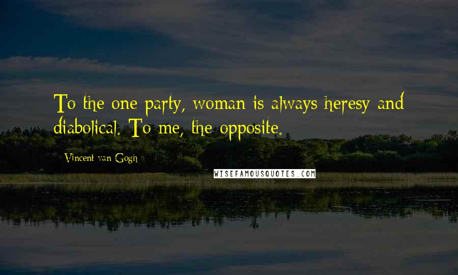 Vincent Van Gogh Quotes: To the one party, woman is always heresy and diabolical. To me, the opposite.