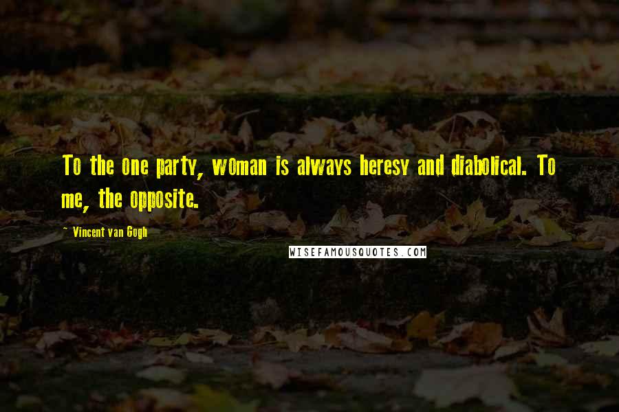 Vincent Van Gogh Quotes: To the one party, woman is always heresy and diabolical. To me, the opposite.