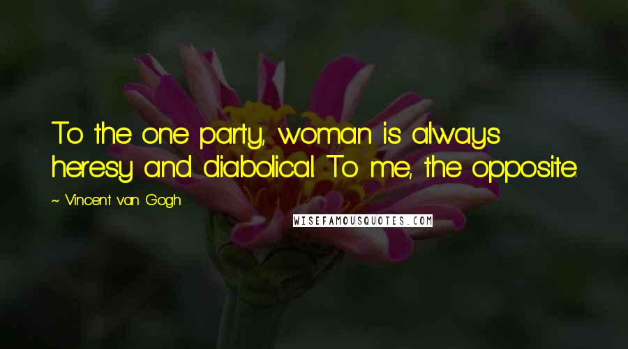 Vincent Van Gogh Quotes: To the one party, woman is always heresy and diabolical. To me, the opposite.