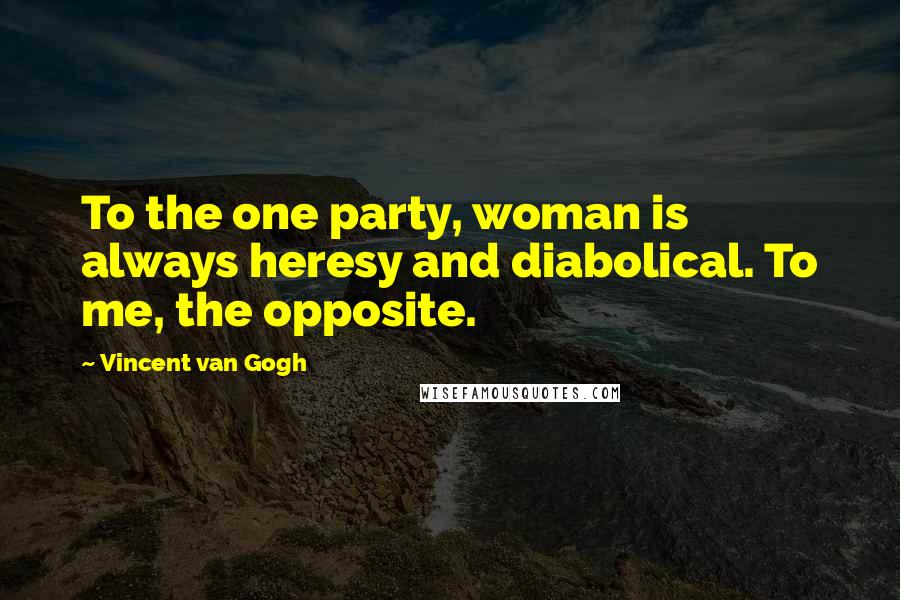 Vincent Van Gogh Quotes: To the one party, woman is always heresy and diabolical. To me, the opposite.