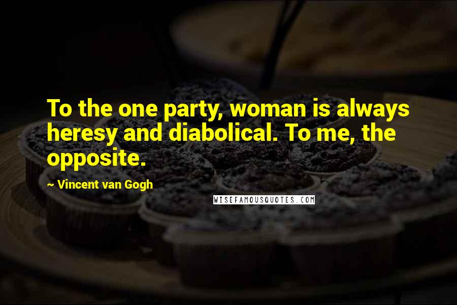 Vincent Van Gogh Quotes: To the one party, woman is always heresy and diabolical. To me, the opposite.