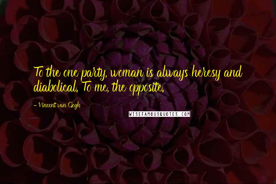 Vincent Van Gogh Quotes: To the one party, woman is always heresy and diabolical. To me, the opposite.