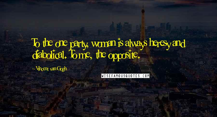 Vincent Van Gogh Quotes: To the one party, woman is always heresy and diabolical. To me, the opposite.