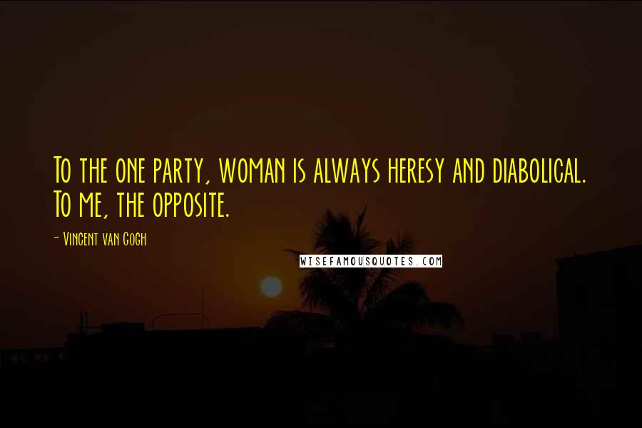 Vincent Van Gogh Quotes: To the one party, woman is always heresy and diabolical. To me, the opposite.