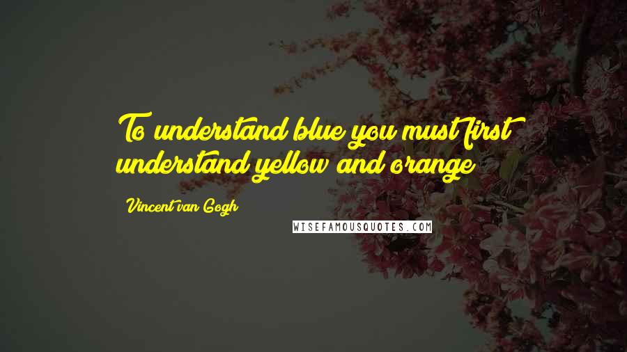 Vincent Van Gogh Quotes: To understand blue you must first understand yellow and orange