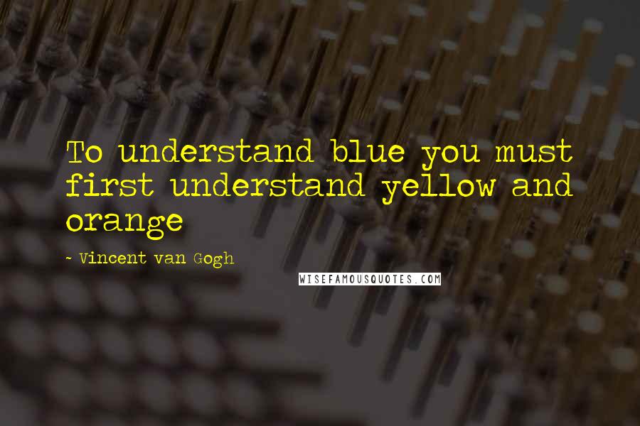 Vincent Van Gogh Quotes: To understand blue you must first understand yellow and orange