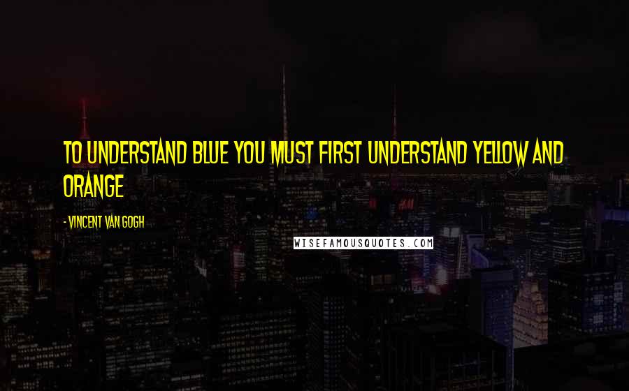 Vincent Van Gogh Quotes: To understand blue you must first understand yellow and orange