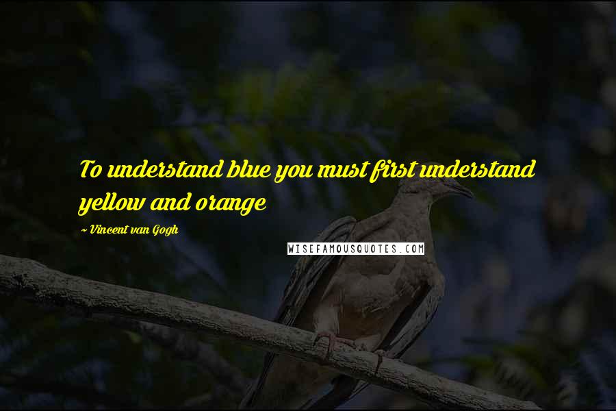 Vincent Van Gogh Quotes: To understand blue you must first understand yellow and orange